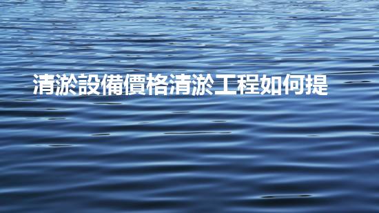清淤設備價格清淤工程如何提升都市環(huán)境質(zhì)量？